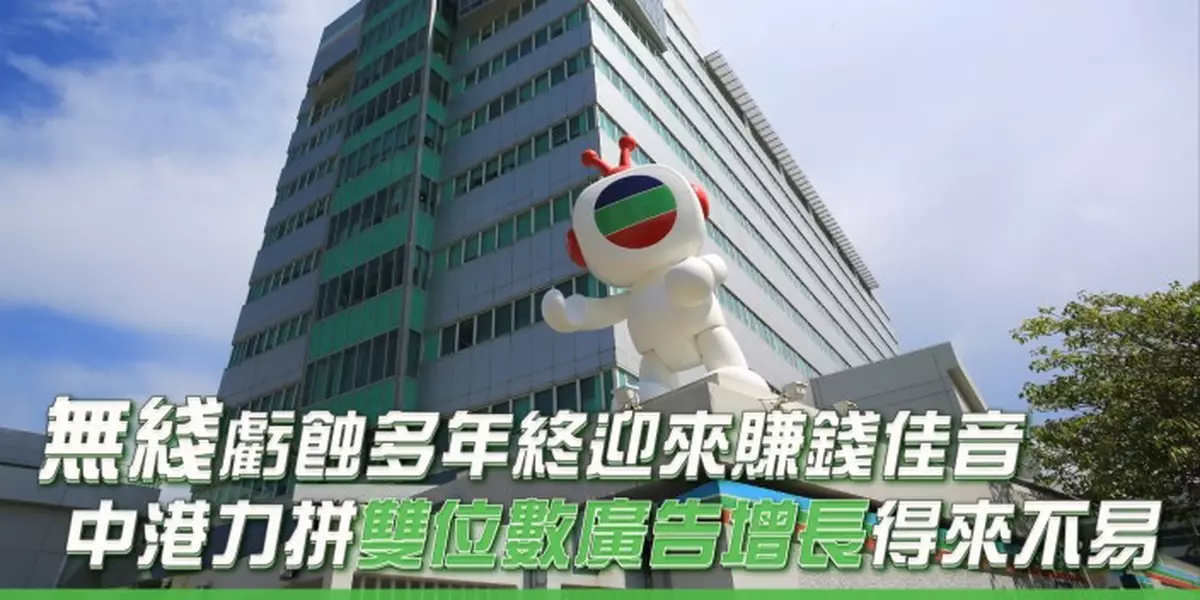 無綫虧蝕多年終迎來賺錢佳音 中港力拼雙位數廣告增長得來不易