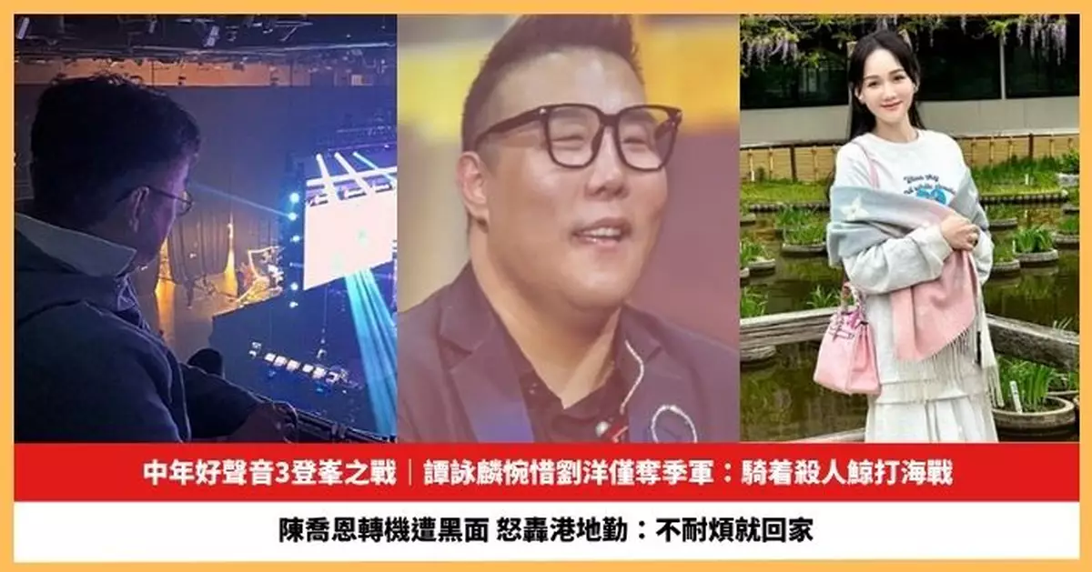 【2025.5.13娛圈熱點】譚詠麟惋惜劉洋僅奪《中年好聲音3》季軍 陳喬恩轉機遭黑面怒轟港地勤