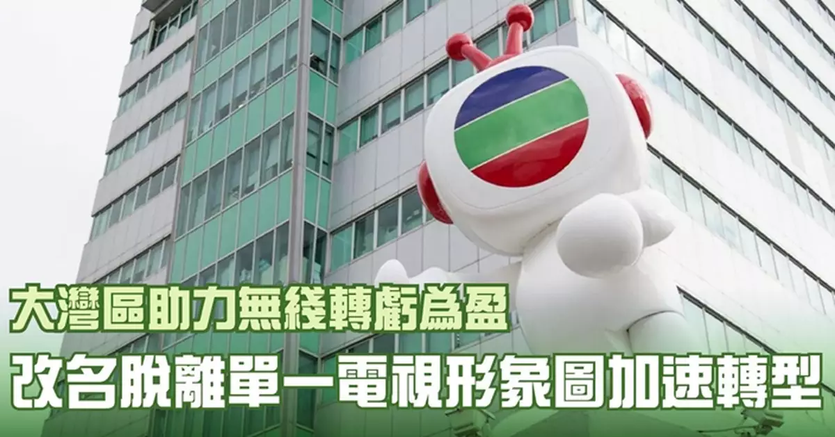 大灣區助力無綫轉虧為盈 改名脫離單一電視形象圖加速轉型