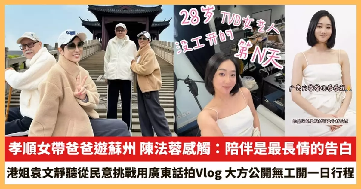 【2026.4.17娛圈熱點】孝順女 陳法蓉帶爸爸遊蘇州 港姐袁文靜聽從民意挑戰用廣東話拍Vlog