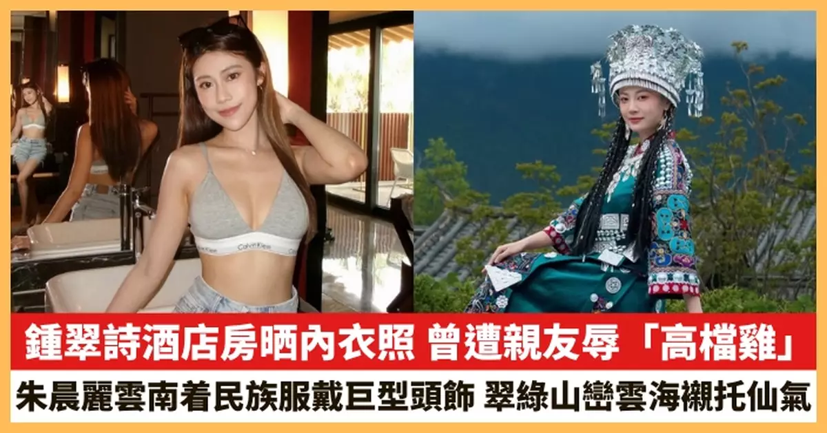 【2026.4.27娛圈熱點】鍾翠詩酒店房晒內衣照 朱晨麗雲南着民族服戴巨型頭飾