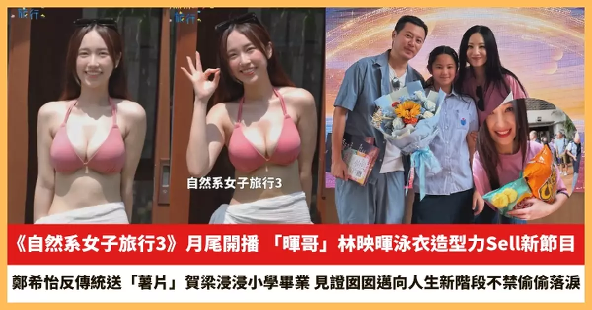 【2026.6.15娛圈熱點】「暉哥」林映暉泳衣造型力Sell《自然系女子旅行3》 鄭希怡反傳統送「薯片」賀梁浸浸小學畢業