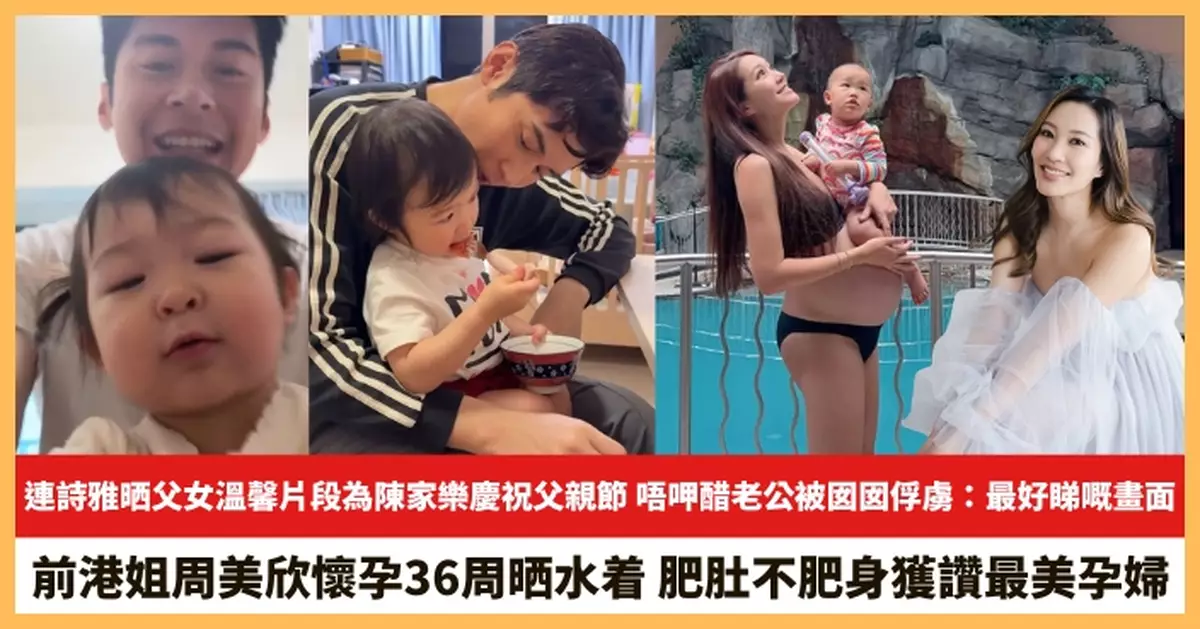 【2026.6.24娛圈熱點】連詩雅晒父女溫馨片段為陳家樂慶祝父親節 前港姐周美欣肥肚不肥身獲讚最美孕婦