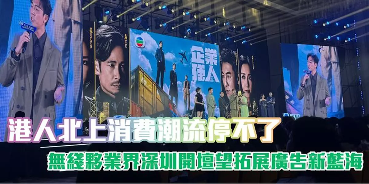 港人北上消費潮流停不了 無綫夥業界深圳開壇望拓展廣告新藍海