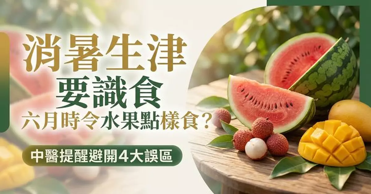 六月時令水果點樣食？中醫提醒清暑生津要辨體質避開4大誤區