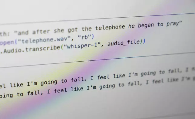 A computer screen displays text produced by an artificial intelligence-powered transcription program called Whisper at Cornell University in Ithaca, N.Y., Friday, Feb. 2, 2024. In this example, the speaker said, "and after she got the telephone he began to pray" while the program transcribes that as "I feel like I'm going to fall. I feel like I'm going to fall, I feel like I'm going to fall…." (AP Photo/Seth Wenig)