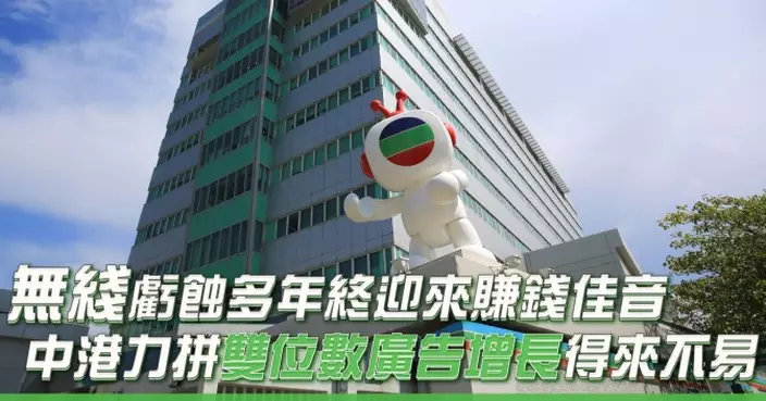 無綫虧蝕多年終迎來賺錢佳音 中港力拼雙位數廣告增長得來不易
