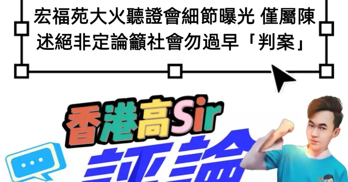 宏福苑大火聽證會細節曝光 僅屬陳述絕非定論籲社會勿過早「判案」