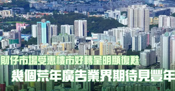 財仔市場受惠樓市好轉呈明顯復甦 幾個荒年廣告業界期待見豐年