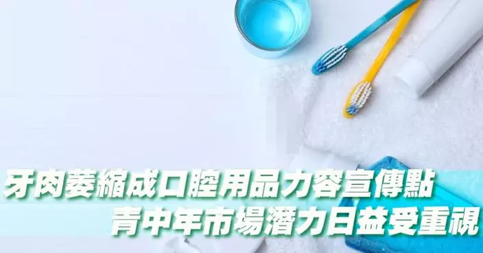 牙肉萎縮成口腔用品力容宣傳點 青中年市場潛力日益受重視