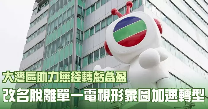 大灣區助力無綫轉虧為盈 改名脫離單一電視形象圖加速轉型