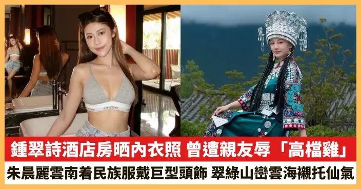【2026.4.27娛圈熱點】鍾翠詩酒店房晒內衣照 朱晨麗雲南着民族服戴巨型頭飾
