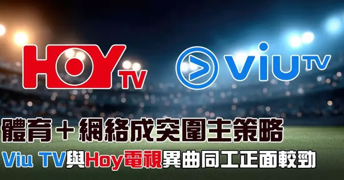 體育＋網絡成突圍主策略 Viu TV與Hoy電視異曲同工正面較勁
