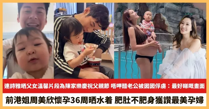 【2026.6.24娛圈熱點】連詩雅晒父女溫馨片段為陳家樂慶祝父親節 前港姐周美欣肥肚不肥身獲讚最美孕婦
