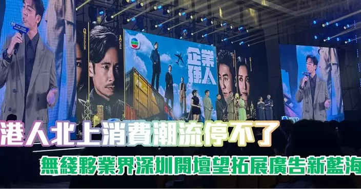 港人北上消費潮流停不了 無綫夥業界深圳開壇望拓展廣告新藍海
