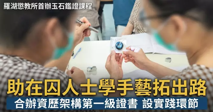 羅湖懲教所首辦玉石鑑證課程 助在囚人士學手藝拓出路