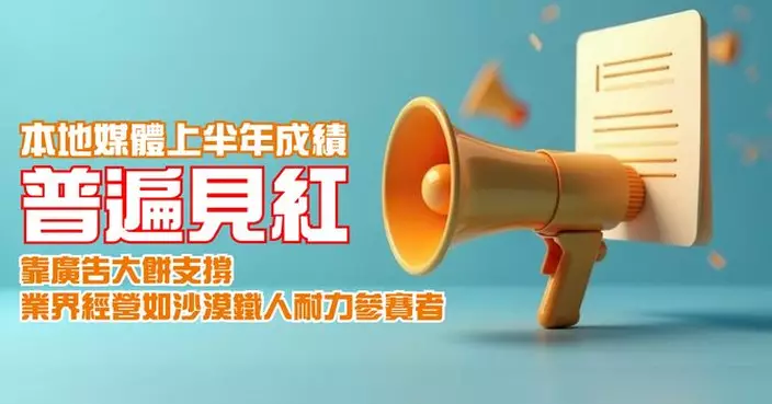 本地媒體上半年成績普遍見紅 靠廣告大餅支撐 業界經營如沙漠鐵人耐力參賽者